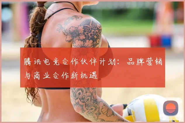 腾讯电竞合作伙伴计划：品牌营销与商业合作新机遇