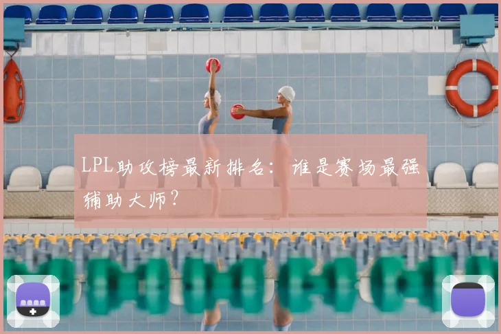 LPL助攻榜最新排名：谁是赛场最强辅助大师？