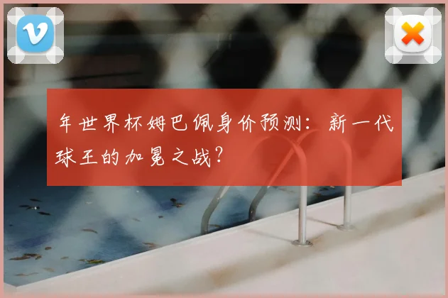 年世界杯姆巴佩身价预测：新一代球王的加冕之战？
