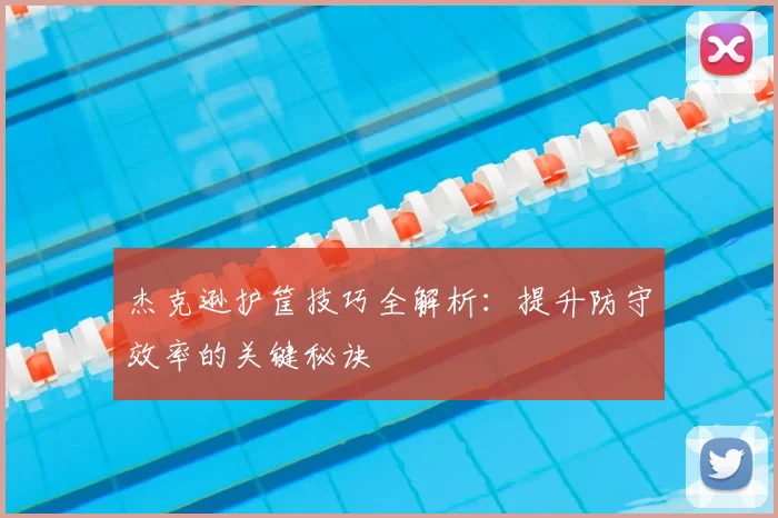 杰克逊护筐技巧全解析：提升防守效率的关键秘诀