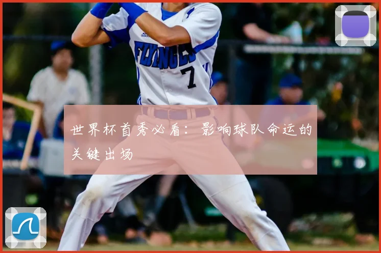 世界杯首秀必看：影响球队命运的关键出场