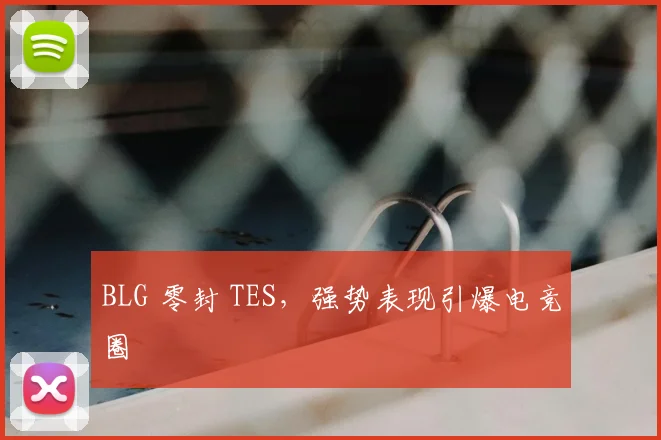 BLG 零封 TES，强势表现引爆电竞圈