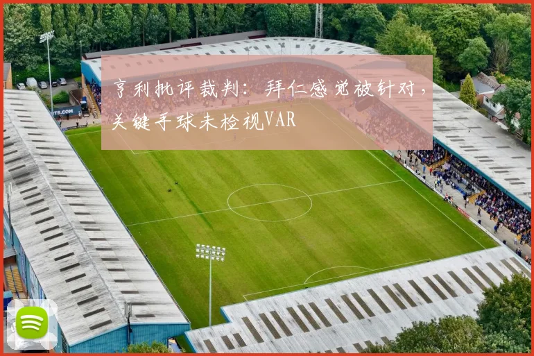 亨利批评裁判：拜仁感觉被针对，关键手球未检视VAR