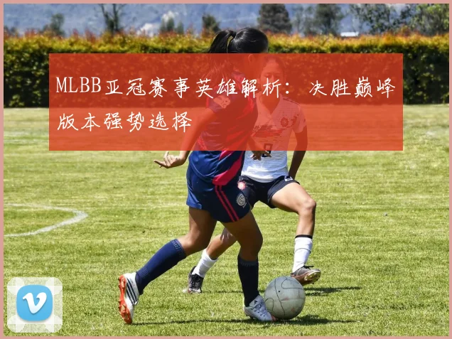 MLBB亚冠赛事英雄解析：决胜巅峰版本强势选择