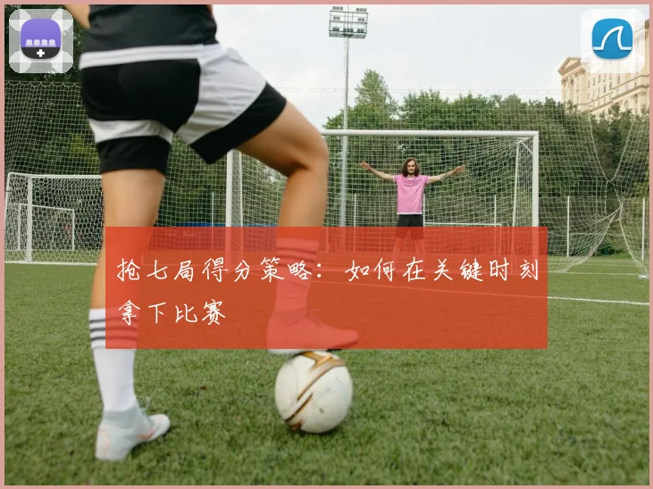 抢七局得分策略：如何在关键时刻拿下比赛