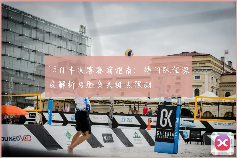 15日半决赛赛前指南：热门队伍深度解析与胜负关键点预测