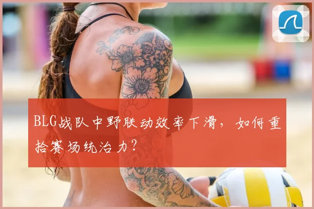 BLG战队中野联动效率下滑，如何重拾赛场统治力？