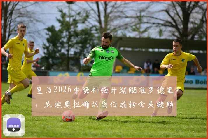 皇马2026中场补强计划瞄准罗德里，瓜迪奥拉确认离任成转会关键助推因素