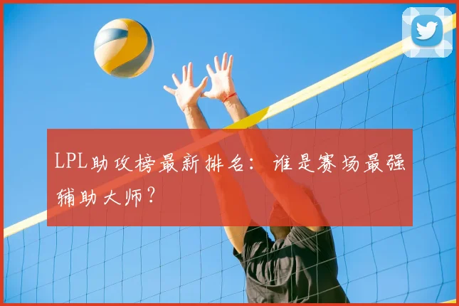 LPL助攻榜最新排名：谁是赛场最强辅助大师？