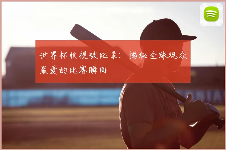 世界杯收视破纪录：揭秘全球观众最爱的比赛瞬间