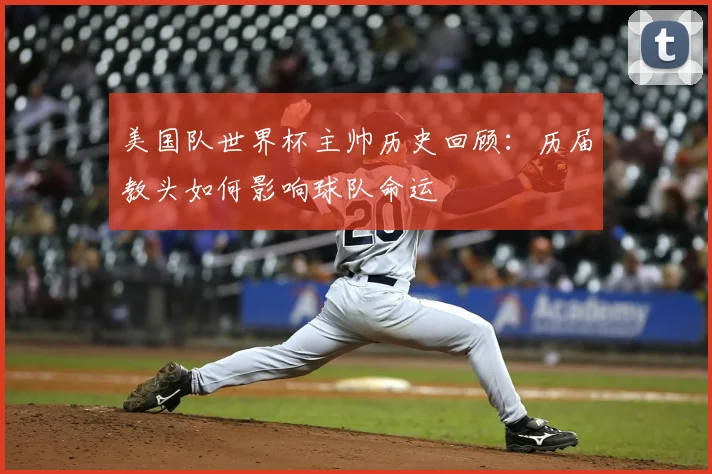 美国队世界杯主帅历史回顾：历届教头如何影响球队命运