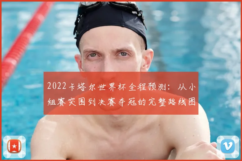 2022卡塔尔世界杯全程预测：从小组赛突围到决赛夺冠的完整路线图
