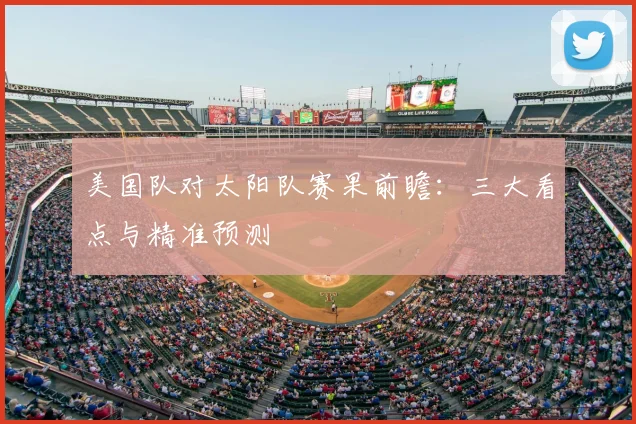 美国队对太阳队赛果前瞻：三大看点与精准预测