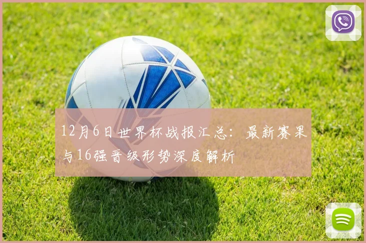 12月6日世界杯战报汇总：最新赛果与16强晋级形势深度解析