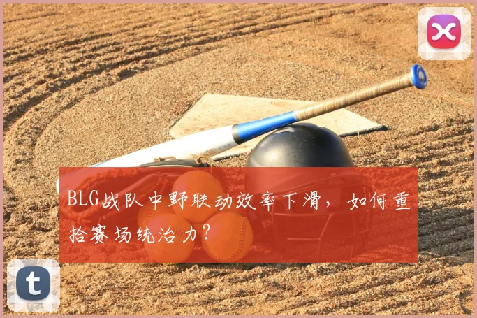 BLG战队中野联动效率下滑，如何重拾赛场统治力？
