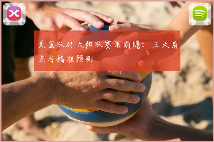 美国队对太阳队赛果前瞻：三大看点与精准预测