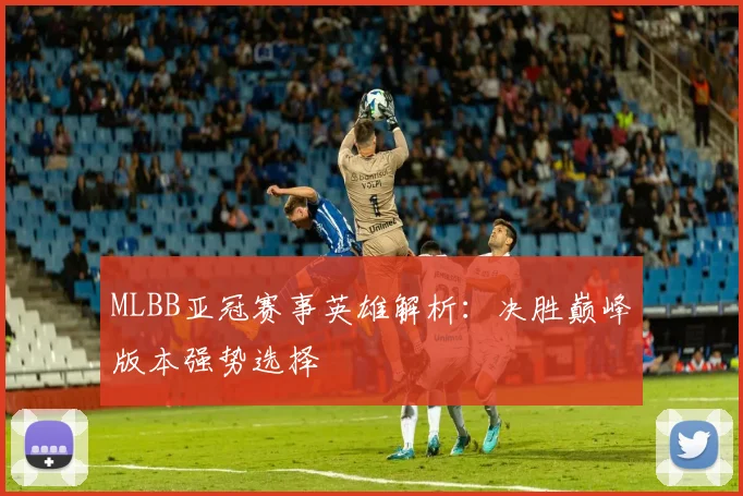 MLBB亚冠赛事英雄解析：决胜巅峰版本强势选择