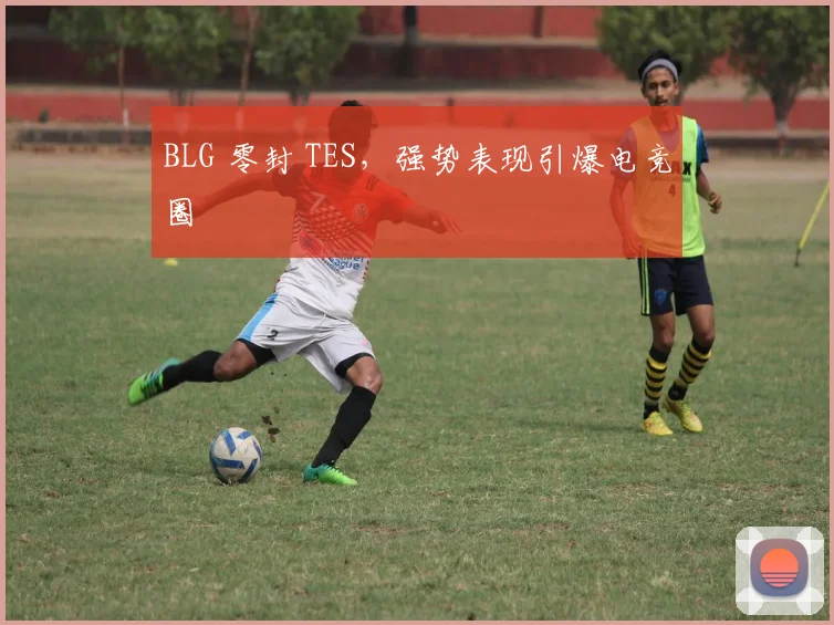 BLG 零封 TES，强势表现引爆电竞圈