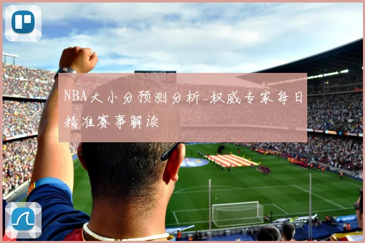 NBA大小分预测分析_权威专家每日精准赛事解读