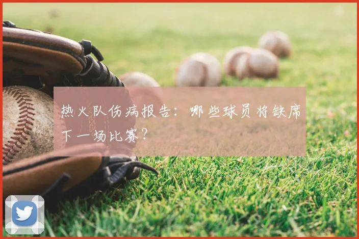 热火队伤病报告：哪些球员将缺席下一场比赛？