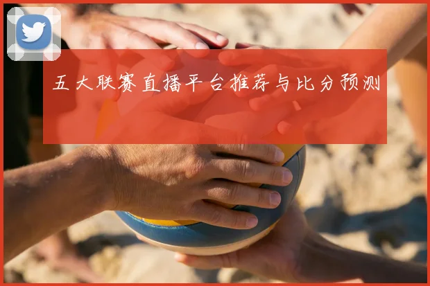五大联赛直播平台推荐与比分预测