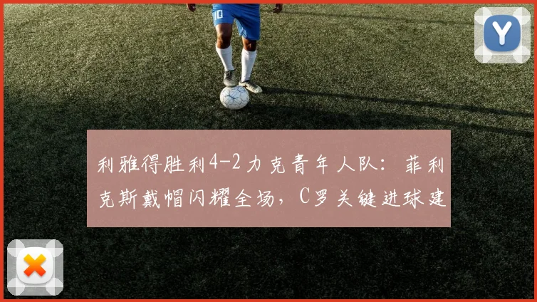 利雅得胜利4-2力克青年人队：菲利克斯戴帽闪耀全场，C罗关键进球建功