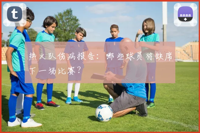 热火队伤病报告：哪些球员将缺席下一场比赛？