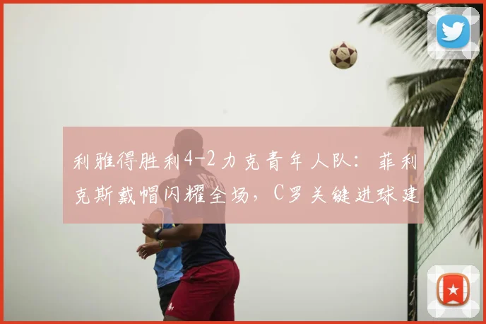 利雅得胜利4-2力克青年人队：菲利克斯戴帽闪耀全场，C罗关键进球建功