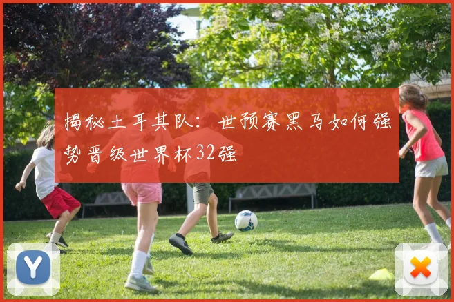 揭秘土耳其队：世预赛黑马如何强势晋级世界杯32强