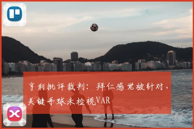 亨利批评裁判：拜仁感觉被针对，关键手球未检视VAR