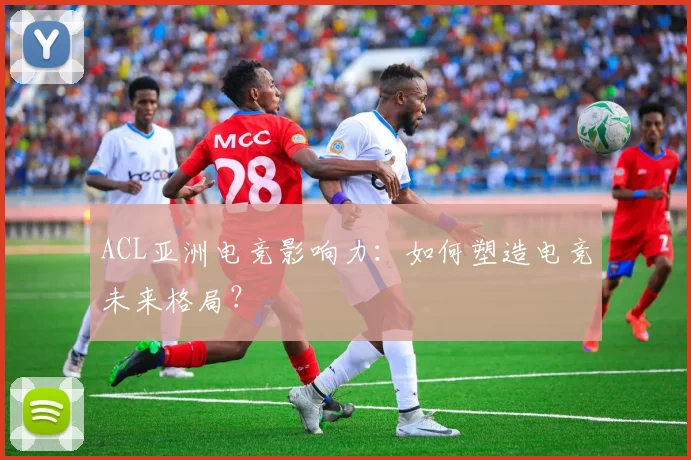 ACL亚洲电竞影响力：如何塑造电竞未来格局？