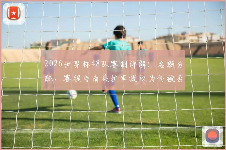 2026世界杯48队赛制详解：名额分配、赛程与南美扩军提议为何被否决