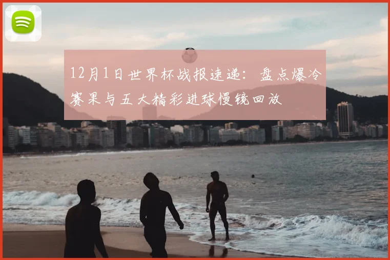 12月1日世界杯战报速递：盘点爆冷赛果与五大精彩进球慢镜回放
