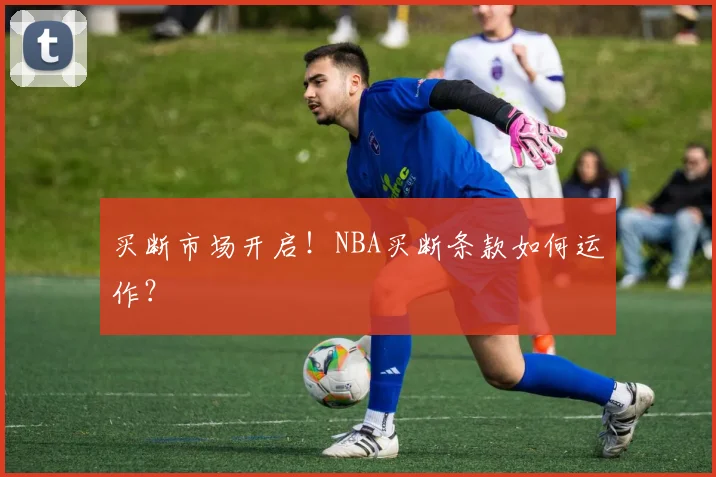 买断市场开启！NBA买断条款如何运作？
