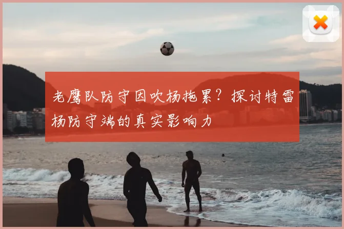 老鹰队防守因吹杨拖累？探讨特雷杨防守端的真实影响力