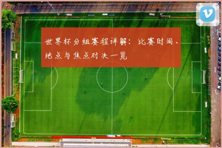 世界杯分组赛程详解：比赛时间、地点与焦点对决一览