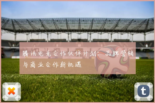 腾讯电竞合作伙伴计划：品牌营销与商业合作新机遇
