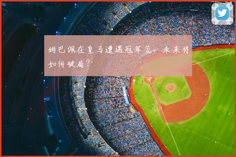 姆巴佩在皇马遭遇冠军荒，未来将如何破局？